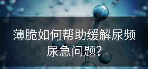 薄脆如何帮助缓解尿频尿急问题？